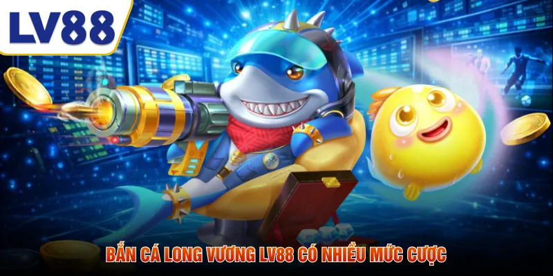 Bắn cá long vương LV88 có nhiều mức cược